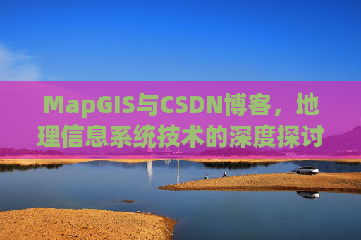 MapGIS与CSDN博客，地理信息系统技术的深度探讨